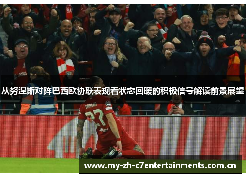 从努涅斯对阵巴西欧协联表现看状态回暖的积极信号解读前景展望