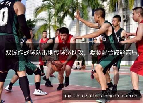 双线作战球队击地传球送助攻,默契配合破解高压 双线作战球队击地传球送助攻,默契配合破解高压