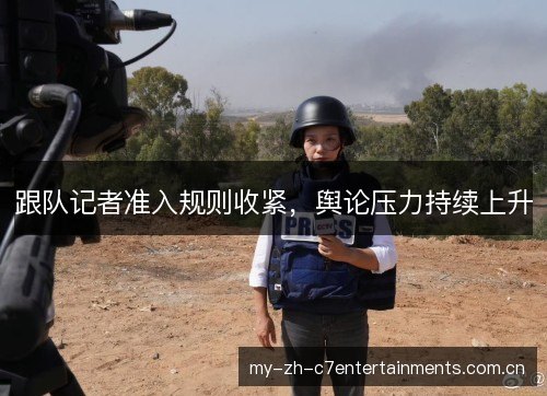 跟队记者准入规则收紧,舆论压力持续上升 跟队记者准入规则收紧,舆论压力持续上升