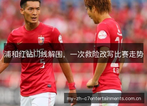 浦和红钻门线解围，一次救险改写比赛走势