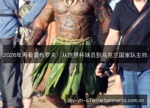 2026年再看雷布罗夫：从世界杯球员到乌克兰国家队主帅